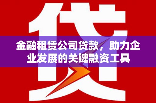 山西金融租赁公司贷款，助力企业发展的关键融资工具