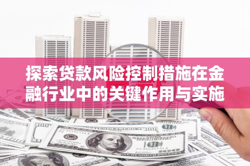 山西探索贷款风险控制措施在金融行业中的关键作用与实施策略