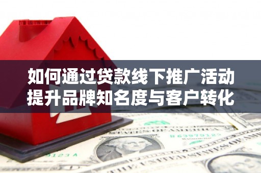 山西如何通过贷款线下推广活动提升品牌知名度与客户转化率