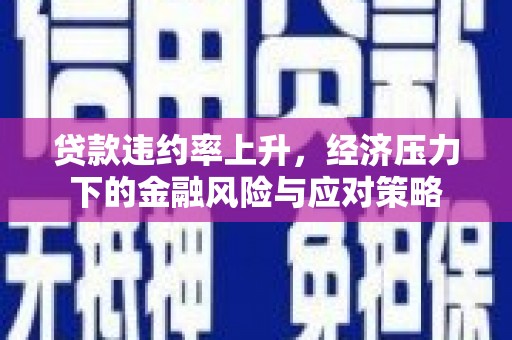 山西贷款违约率上升，经济压力下的金融风险与应对策略