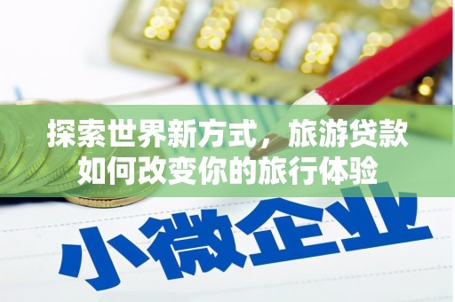 山西探索世界新方式，旅游贷款如何改变你的旅行体验