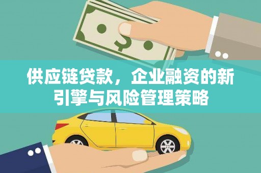 山西供应链贷款，企业融资的新引擎与风险管理策略