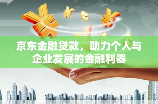 山西京东金融贷款，助力个人与企业发展的金融利器