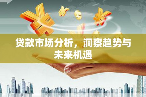 山西贷款市场分析，洞察趋势与未来机遇