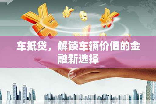 山西车抵贷，解锁车辆价值的金融新选择