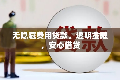 山西无隐藏费用贷款，透明金融，安心借贷