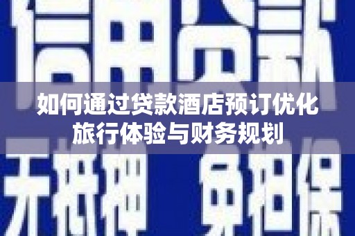 山西如何通过贷款酒店预订优化旅行体验与财务规划