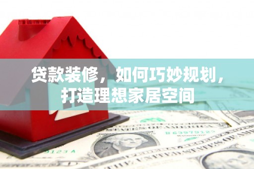 山西贷款装修，如何巧妙规划，打造理想家居空间