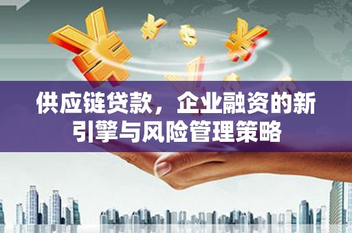 山西供应链贷款，企业融资的新引擎与风险管理策略