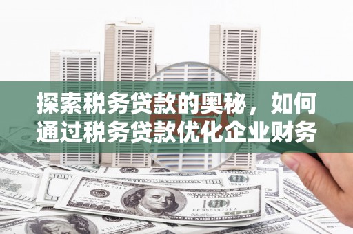 山西探索税务贷款的奥秘，如何通过税务贷款优化企业财务