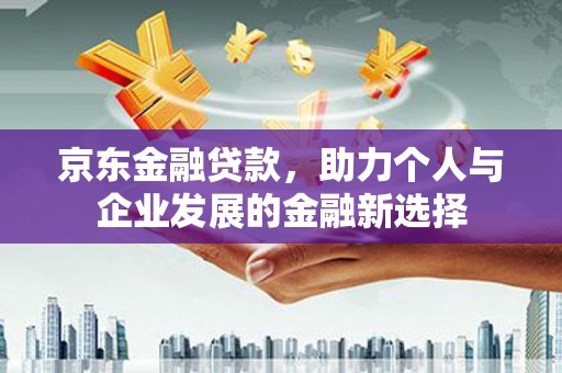 山西京东金融贷款，助力个人与企业发展的金融新选择