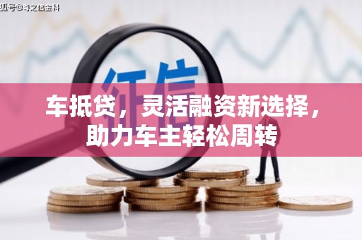 山西车抵贷，灵活融资新选择，助力车主轻松周转
