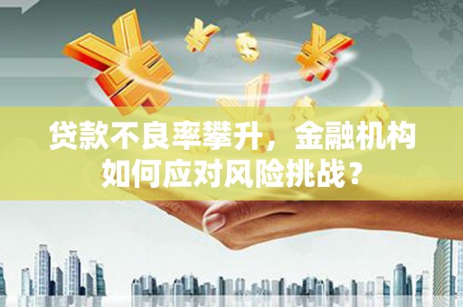 山西贷款不良率攀升，金融机构如何应对风险挑战？