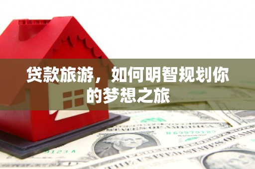 山西贷款旅游，如何明智规划你的梦想之旅