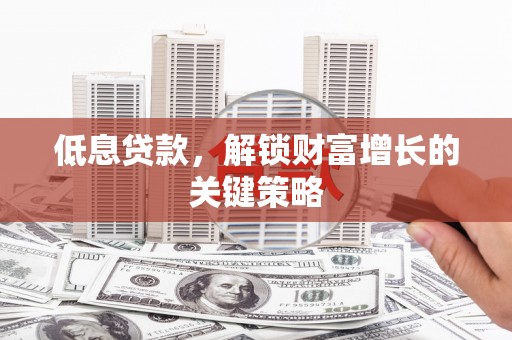 山西低息贷款，解锁财富增长的关键策略