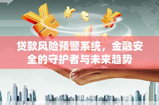 山西贷款风险预警系统，金融安全的守护者与未来趋势