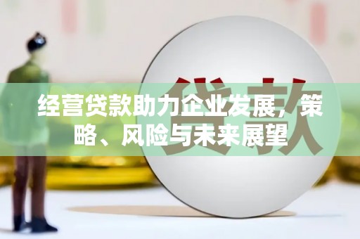 山西经营贷款助力企业发展，策略、风险与未来展望