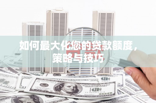 山西如何最大化您的贷款额度，策略与技巧
