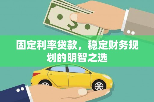 山西固定利率贷款，稳定财务规划的明智之选