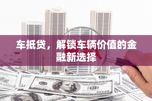 山西车抵贷，解锁车辆价值的金融新选择