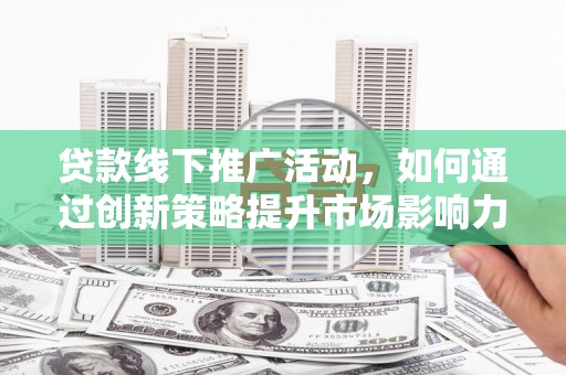 山西贷款线下推广活动，如何通过创新策略提升市场影响力