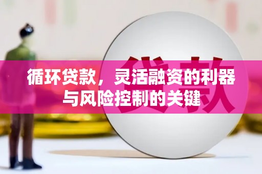 山西循环贷款，灵活融资的利器与风险控制的关键