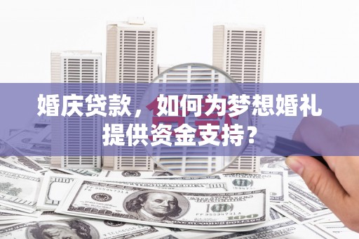 山西婚庆贷款，如何为梦想婚礼提供资金支持？