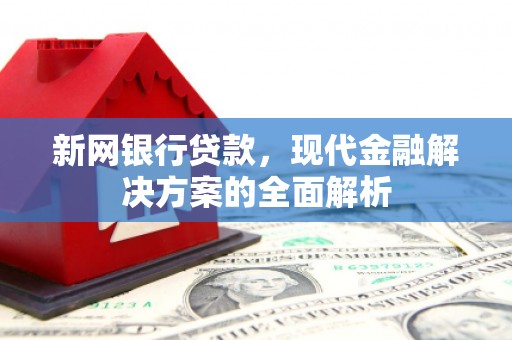 山西新网银行贷款，现代金融解决方案的全面解析