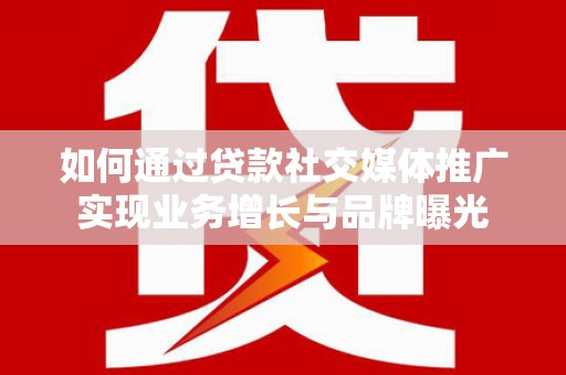 山西如何通过贷款社交媒体推广实现业务增长与品牌曝光