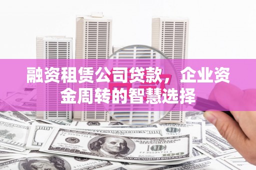 山西融资租赁公司贷款，企业资金周转的智慧选择