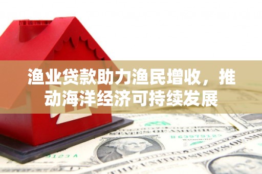 山西渔业贷款助力渔民增收，推动海洋经济可持续发展
