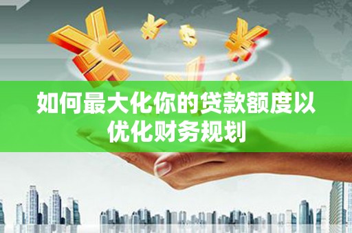 山西如何最大化你的贷款额度以优化财务规划