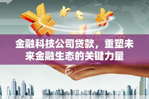 山西金融科技公司贷款，重塑未来金融生态的关键力量