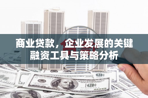 山西商业贷款，企业发展的关键融资工具与策略分析
