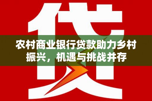 山西农村商业银行贷款助力乡村振兴，机遇与挑战并存