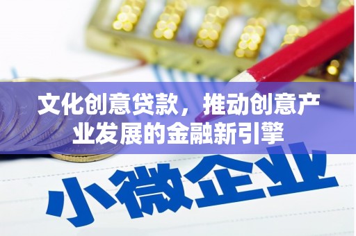 山西文化创意贷款，推动创意产业发展的金融新引擎
