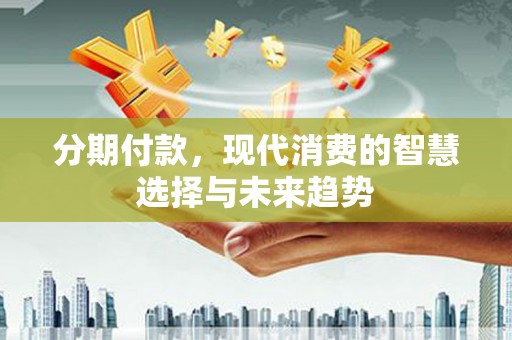 山西分期付款，现代消费的智慧选择与未来趋势