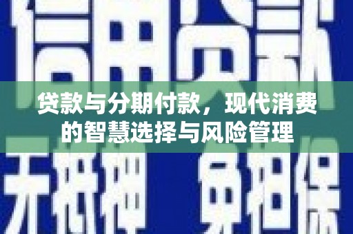 山西贷款与分期付款，现代消费的智慧选择与风险管理