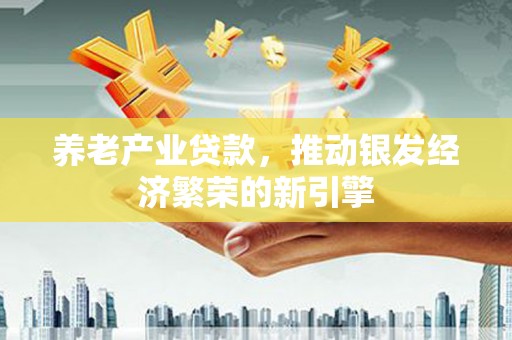 山西养老产业贷款，推动银发经济繁荣的新引擎