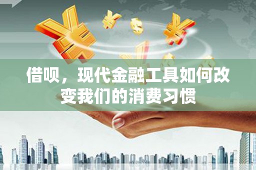 山西借呗，现代金融工具如何改变我们的消费习惯