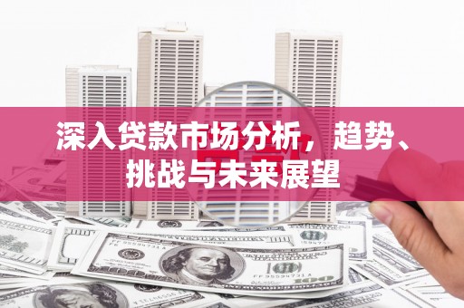 山西深入贷款市场分析，趋势、挑战与未来展望