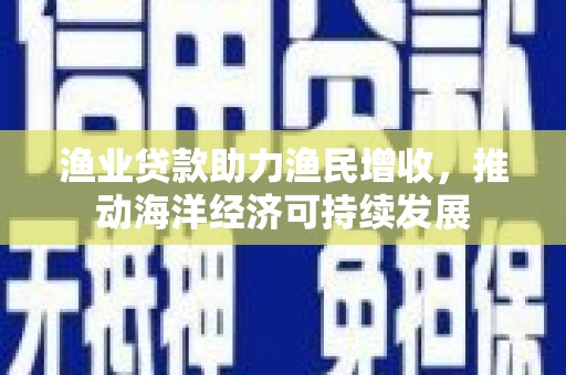 山西渔业贷款助力渔民增收，推动海洋经济可持续发展