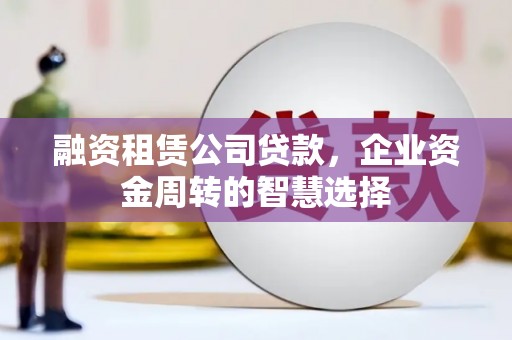山西融资租赁公司贷款，企业资金周转的智慧选择
