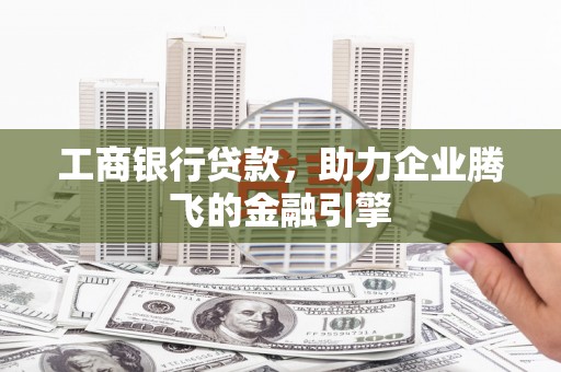 山西工商银行贷款，助力企业腾飞的金融引擎