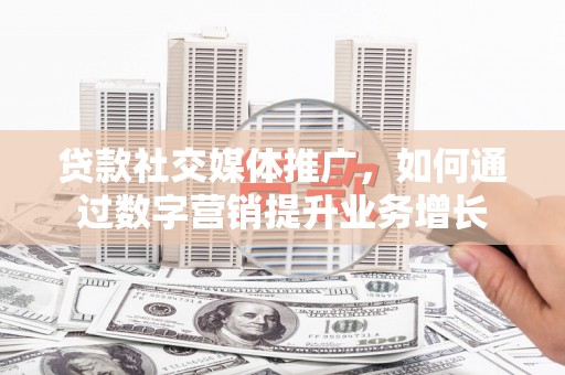 山西贷款社交媒体推广，如何通过数字营销提升业务增长