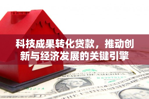 山西科技成果转化贷款，推动创新与经济发展的关键引擎