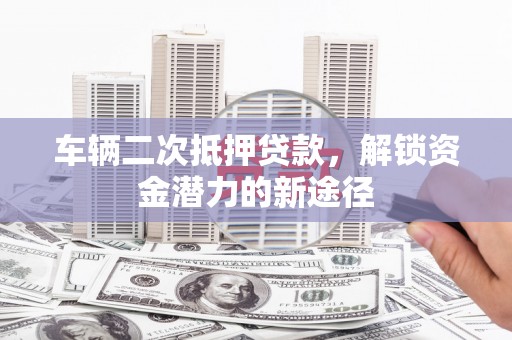 山西车辆二次抵押贷款，解锁资金潜力的新途径