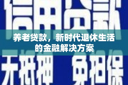山西养老贷款，新时代退休生活的金融解决方案