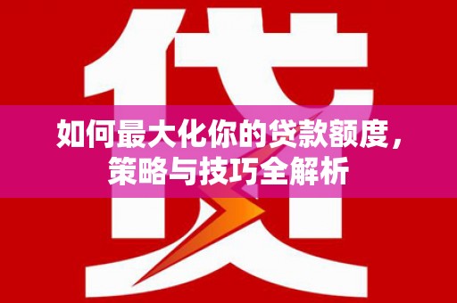 山西如何最大化你的贷款额度，策略与技巧全解析