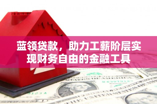 山西蓝领贷款，助力工薪阶层实现财务自由的金融工具